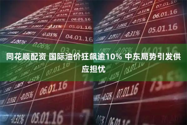 同花顺配资 国际油价狂飙逾10% 中东局势引发供应担忧