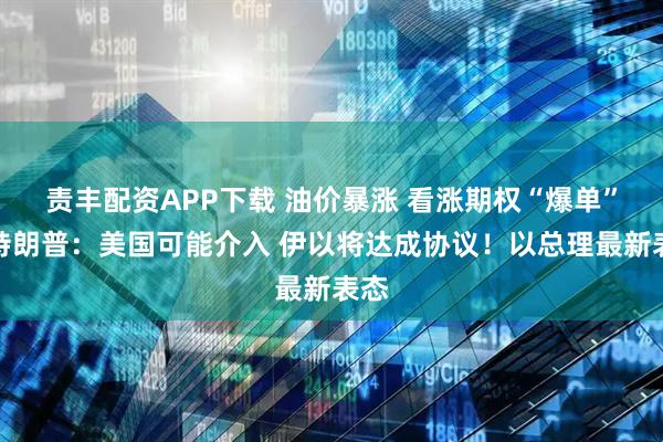 责丰配资APP下载 油价暴涨 看涨期权“爆单”！特朗普：美国可能介入 伊以将达成协议！以总理最新表态
