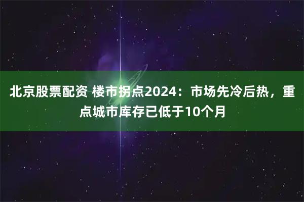 北京股票配资 楼市拐点2024：市场先冷后热，重点城市库存已低于10个月