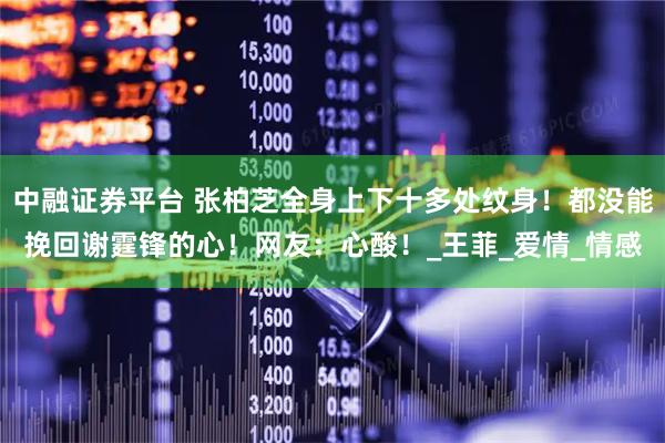 中融证券平台 张柏芝全身上下十多处纹身！都没能挽回谢霆锋的心！网友：心酸！_王菲_爱情_情感