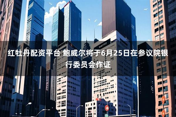 红牡丹配资平台 鲍威尔将于6月25日在参议院银行委员会作证
