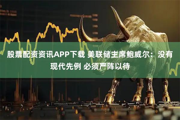 股票配资资讯APP下载 美联储主席鲍威尔：没有现代先例 必须严阵以待