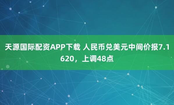 天源国际配资APP下载 人民币兑美元中间价报7.1620，上调48点