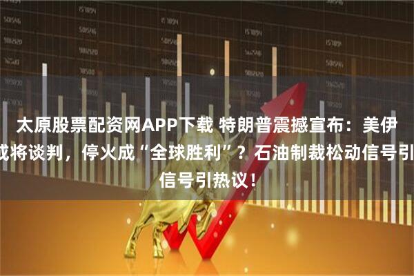 太原股票配资网APP下载 特朗普震撼宣布：美伊下周或将谈判，停火成“全球胜利”？石油制裁松动信号引热议！