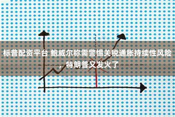 标普配资平台 鲍威尔称需警惕关税通胀持续性风险 ，特朗普又发火了