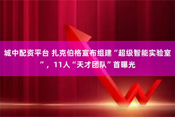 城中配资平台 扎克伯格宣布组建“超级智能实验室”，11人“天才团队”首曝光