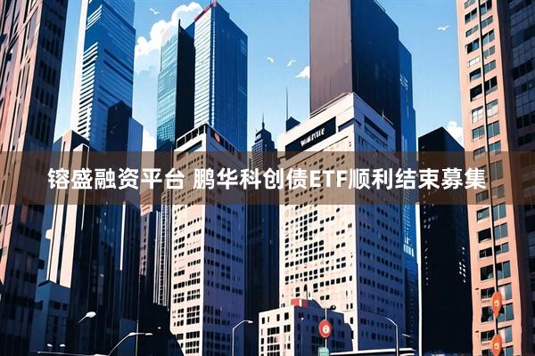 镕盛融资平台 鹏华科创债ETF顺利结束募集