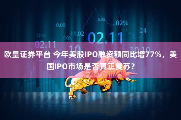 欧皇证券平台 今年美股IPO融资额同比增77%，美国IPO市场是否真正复苏？