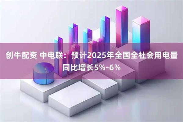 创牛配资 中电联：预计2025年全国全社会用电量同比增长5%-6%