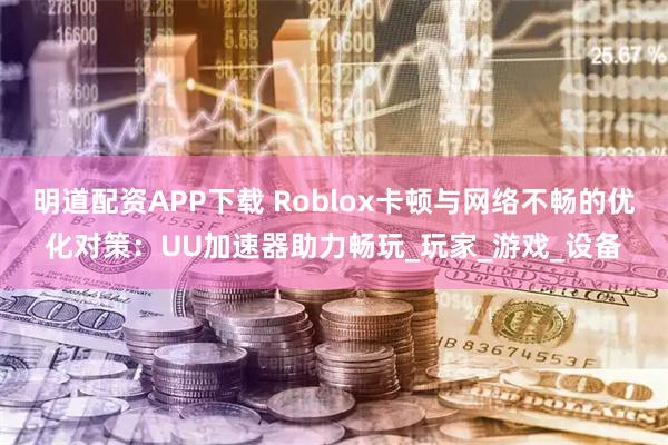 明道配资APP下载 Roblox卡顿与网络不畅的优化对策：UU加速器助力畅玩_玩家_游戏_设备