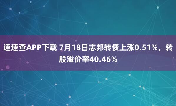 速速查APP下载 7月18日志邦转债上涨0.51%，转股溢价率40.46%