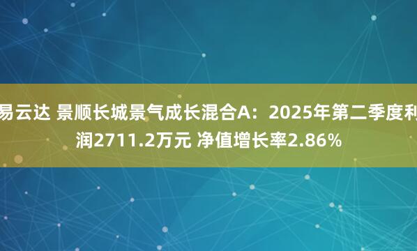 易云达 景顺长城景气成长混合A：2025年第二季度利润2711.2万元 净值增长率2.86%