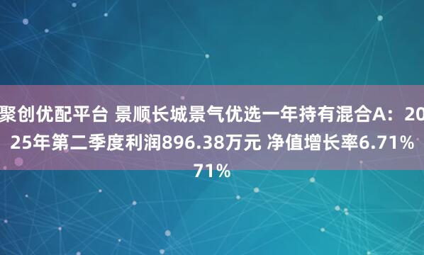 聚创优配平台 景顺长城景气优选一年持有混合A：2025年第二季度利润896.38万元 净值增长率6.71%