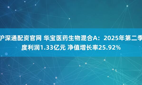 沪深通配资官网 华宝医药生物混合A：2025年第二季度利润1.33亿元 净值增长率25.92%