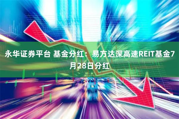 永华证券平台 基金分红：易方达深高速REIT基金7月28日分红