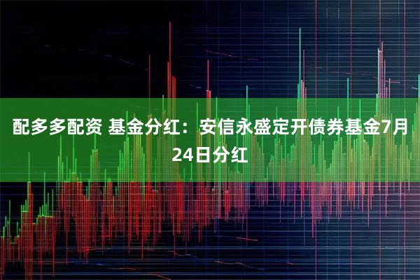 配多多配资 基金分红：安信永盛定开债券基金7月24日分红