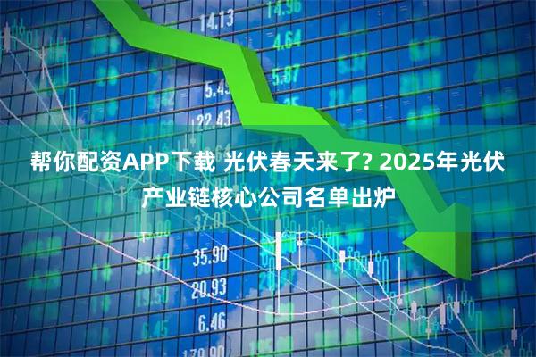 帮你配资APP下载 光伏春天来了? 2025年光伏产业链核心公司名单出炉