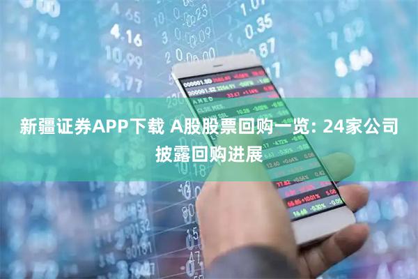 新疆证券APP下载 A股股票回购一览: 24家公司披露回购进展
