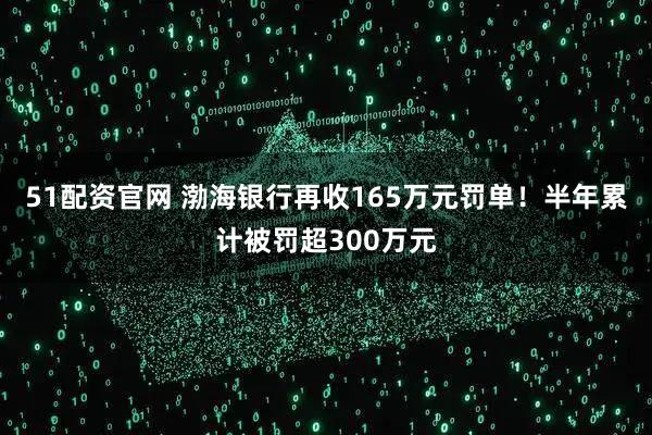 51配资官网 渤海银行再收165万元罚单！半年累计被罚超300万元