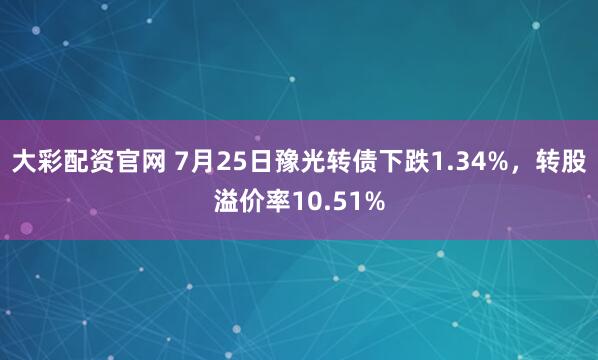 大彩配资官网 7月25日豫光转债下跌1.34%，转股溢价率10.51%