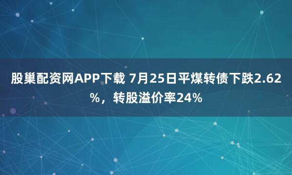 股巢配资网APP下载 7月25日平煤转债下跌2.62%，转股溢价率24%