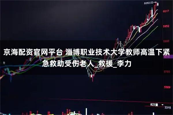 京海配资官网平台 淄博职业技术大学教师高温下紧急救助受伤老人_救援_李力