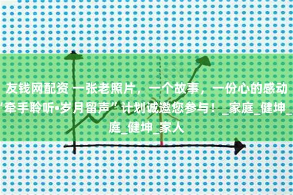 友钱网配资 一张老照片，一个故事，一份心的感动——“牵手聆听•岁月留声”计划诚邀您参与！_家庭_健坤_家人