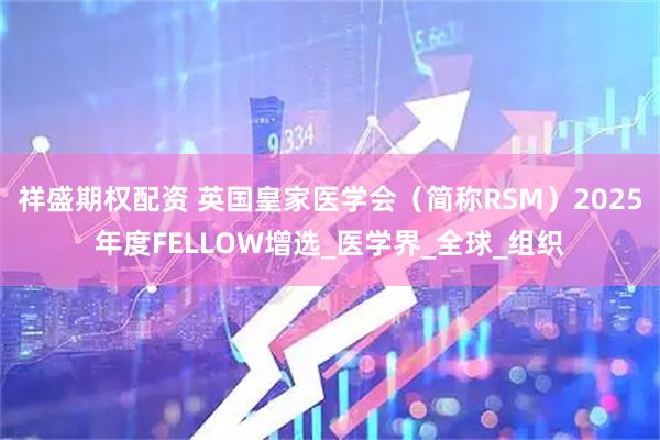 祥盛期权配资 英国皇家医学会（简称RSM）2025年度FELLOW增选_医学界_全球_组织
