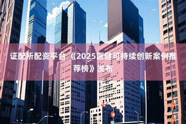 证配所配资平台 《2025医健可持续创新案例推荐榜》发布