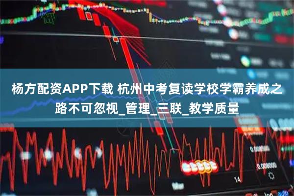 杨方配资APP下载 杭州中考复读学校学霸养成之路不可忽视_管理_三联_教学质量
