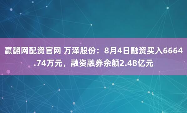 赢翻网配资官网 万泽股份：8月4日融资买入6664.74万元，融资融券余额2.48亿元