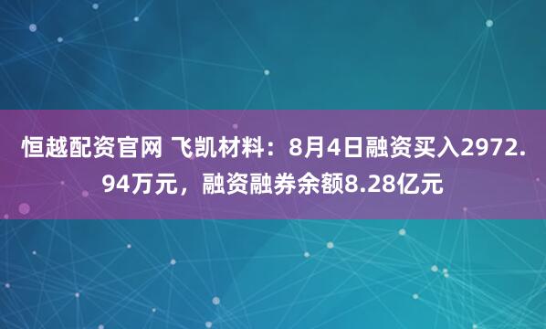恒越配资官网 飞凯材料：8月4日融资买入2972.94万元，融资融券余额8.28亿元