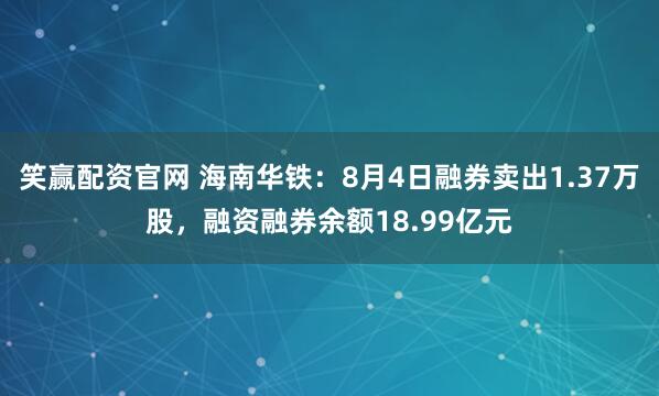 笑赢配资官网 海南华铁：8月4日融券卖出1.37万股，融资融券余额18.99亿元