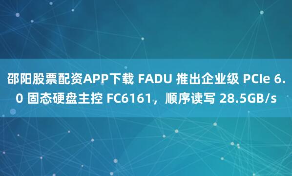 邵阳股票配资APP下载 FADU 推出企业级 PCIe 6.0 固态硬盘主控 FC6161，顺序读写 28.5GB/s