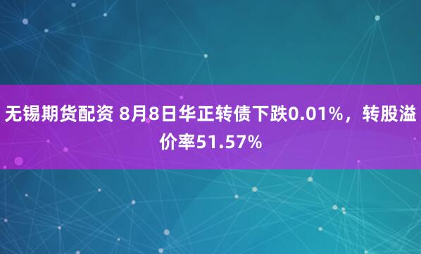 无锡期货配资 8月8日华正转债下跌0.01%，转股溢价率51.57%
