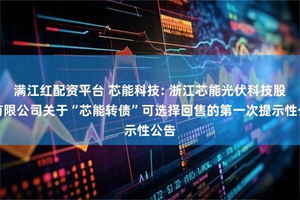 满江红配资平台 芯能科技: 浙江芯能光伏科技股份有限公司关于“芯能转债”可选择回售的第一次提示性公告