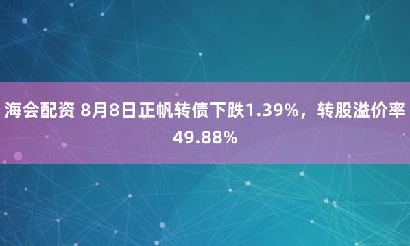 海会配资 8月8日正帆转债下跌1.39%，转股溢价率49.88%