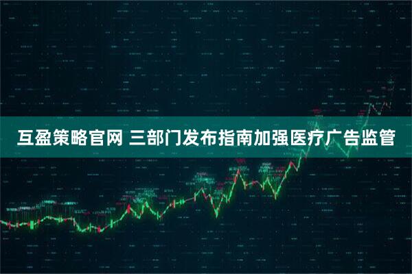 互盈策略官网 三部门发布指南加强医疗广告监管