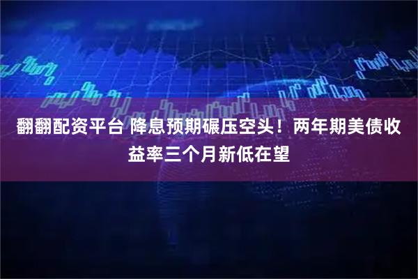 翻翻配资平台 降息预期碾压空头！两年期美债收益率三个月新低在望