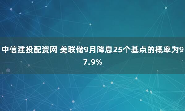 中信建投配资网 美联储9月降息25个基点的概率为97.9%