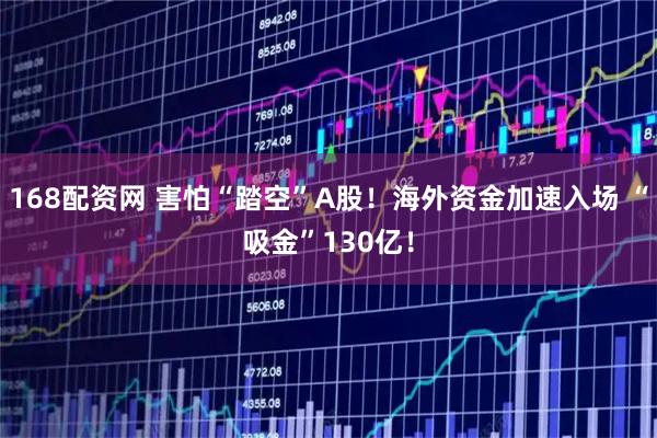 168配资网 害怕“踏空”A股！海外资金加速入场 “吸金”130亿！