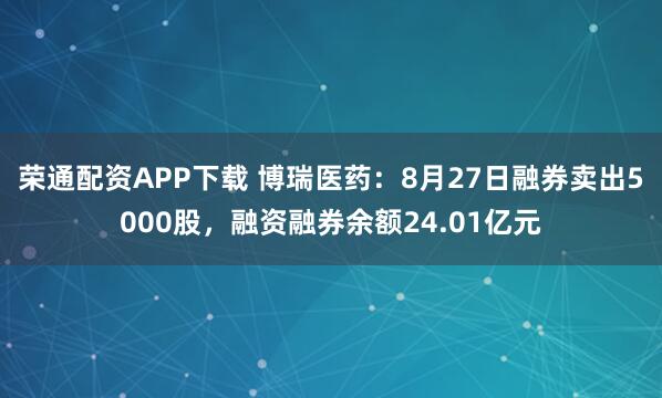 荣通配资APP下载 博瑞医药：8月27日融券卖出5000股，融资融券余额24.01亿元