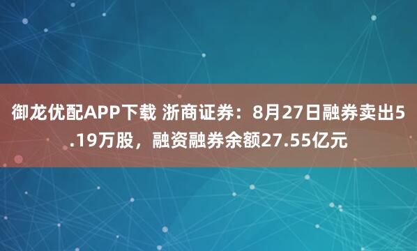 御龙优配APP下载 浙商证券：8月27日融券卖出5.19万股，融资融券余额27.55亿元