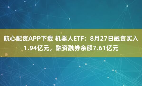 航心配资APP下载 机器人ETF：8月27日融资买入1.94亿元，融资融券余额7.61亿元