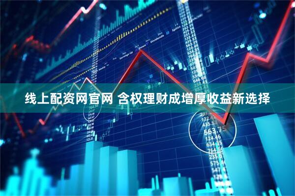 线上配资网官网 含权理财成增厚收益新选择