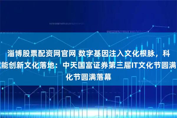 淄博股票配资网官网 数字基因注入文化根脉，科技赋能创新文化落地：中天国富证券第三届IT文化节圆满落幕