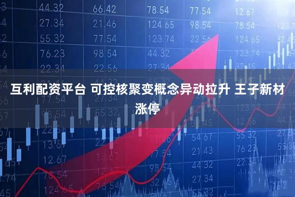 互利配资平台 可控核聚变概念异动拉升 王子新材涨停