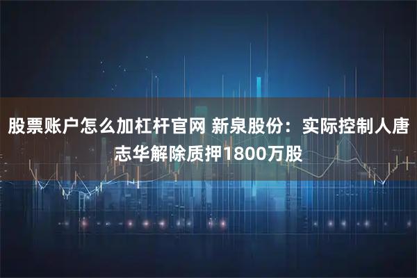 股票账户怎么加杠杆官网 新泉股份：实际控制人唐志华解除质押1800万股