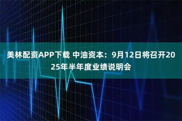 美林配资APP下载 中油资本：9月12日将召开2025年半年度业绩说明会