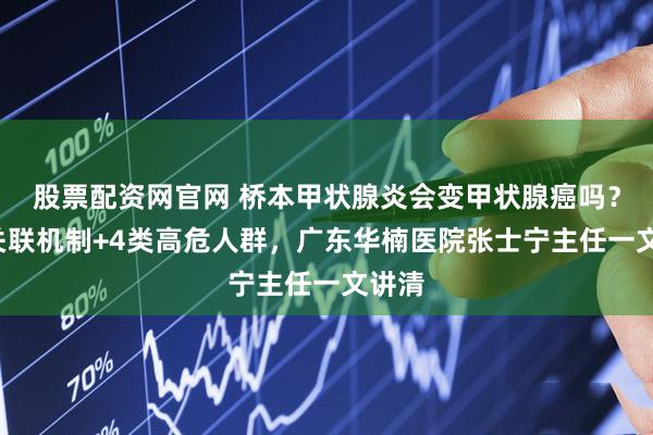 股票配资网官网 桥本甲状腺炎会变甲状腺癌吗？5个关联机制+4类高危人群，广东华楠医院张士宁主任一文讲清